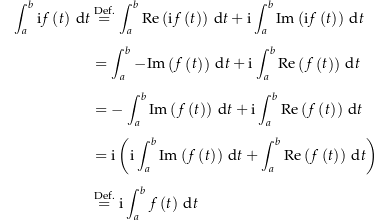 \begin{align*}\int_a^b \i f\left(t\right) \dt &amp; \defeq \int_a^b \Re\left(\i f\left(t\right)\right) \dt + \i \int_a^b \Im\left(\i f\left(t\right)\right) \dt \\[4px] 					&amp; = \int_a^b -\Im\left(f\left(t\right)\right) \dt + \i \int_a^b \Re\left(f\left(t\right)\right) \dt \\[4px] 					&amp; = -\int_a^b \Im\left(f\left(t\right)\right) \dt + \i \int_a^b \Re\left(f\left(t\right)\right) \dt \\[4px] 					&amp; = \i \left(\i \int_a^b \Im\left(f\left(t\right)\right) \dt + \int_a^b \Re\left(f\left(t\right)\right) \dt\right) \\[4px] 					&amp; \defeq \i \int_a^b f\left(t\right) \dt \\[4px]\end{align*}