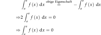 \begin{align*}&amp; \int_a^a f\left(x\right) \dx \stackrel{\mathrm{obige\ Eigenschaft}}= -\int_a^a f\left(x\right) \dx \\[4px] 					\Rightarrow &amp; 2 \int_a^a f\left(x\right) \dx = 0 \\[4px] 					\Rightarrow &amp; \int_a^a f\left(x\right) \dx = 0\end{align*}