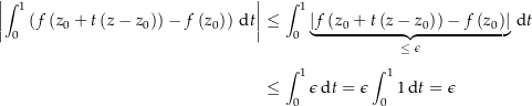 \begin{align*}\amount{\int_0^1 \left( f\left(z_0+t\left(z-z_0\right)\right) -f\left(z_0\right) \right) \dt} &amp; \le \int_0^1 \underbrace{\amount{f\left(z_0+t\left(z-z_0\right)\right) -f\left(z_0\right)}}_{\le\,\,\epsilon} \dt \\[4px] 				&amp; \le \int_0^1 \epsilon \dt = \epsilon \int_0^1 1 \dt = \epsilon \\[4px]\end{align*}