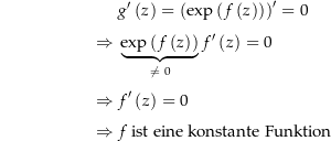 \begin{align*}&amp; g^\prime\left(z\right) = \left(\exp\left(f\left(z\right)\right)\right)^\prime = 0 \\[4px] 				\Rightarrow\ &amp; \underbrace{\exp\left(f\left(z\right)\right)}_{\ne\ 0} f^\prime\left(z\right) = 0 \\[4px] 				\Rightarrow\ &amp; f^\prime\left(z\right) = 0 \\[4px] 				\Rightarrow\ &amp; f \text{ ist eine konstante Funktion } \\[4px]\end{align*}