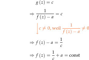 \begin{align*}&amp; g\left(z\right) = c \\[4px] 				\Rightarrow\ &amp; \frac{1}{f\left(z\right)-a} = c \\[4px] 				&amp; {\color{Orange} \left\downarrow c\ne 0 \text{, weil } \frac{1}{f\left(z\right)-a} \ne 0 \right.}\\[4px] 				\Rightarrow\ &amp; f\left(z\right)-a = \frac{1}{c} \\[4px] 				\Rightarrow\ &amp; f\left(z\right) = \frac{1}{c}+a = \const \\[4px]\end{align*}