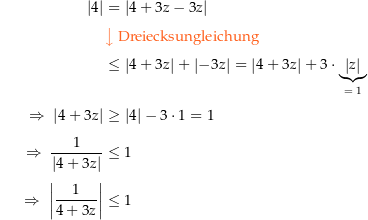 \begin{align*}\amount{4} &amp; = \amount{4+3z-3z} \\[4px] 				&amp; {\color{Orange} \left\downarrow \text{ Dreiecksungleichung } \right.}\\[4px] 				&amp; \le \amount{4+3z} + \amount{-3z} = \amount{4+3z} + 3\cdot \underbrace{\amount{z}}_{=\ 1} \\[4px] 				\Rightarrow\ \amount{4+3z} &amp; \ge \amount{4} - 3\cdot 1 = 1 \\[4px] 				\Rightarrow\ \frac{1}{\amount{4+3z}} &amp; \le 1 \\[4px] 				\Rightarrow\ \amount{\frac{1}{4+3z}} &amp; \le 1 \\[4px]\end{align*}