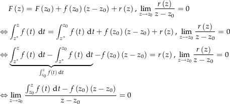 \begin{align*}&amp; F\left(z\right) = F\left(z_0\right) + f\left(z_0\right) \left(z-z_0\right) + r\left(z\right),\, \lim_{z\rightarrow z_0} \frac{r\left(z\right)}{z-z_0} = 0 \\[4px] 				\Leftrightarrow &amp; \int_\z^z f\left(t\right) \dt = \int_\z^{z_0} f\left(t\right) \dt + f\left(z_0\right) \left(z-z_0\right) + r\left(z\right),\, \lim_{z\rightarrow z_0} \frac{r\left(z\right)}{z-z_0} = 0 \\[4px] 				\Leftrightarrow &amp; \underbrace{\int_\z^z f\left(t\right) \dt - \int_\z^{z_0} f\left(t\right) \dt}_{\int_{z_0}^z f\left(t\right) \dt} - f\left(z_0\right) \left(z-z_0\right) = r\left(z\right),\, \lim_{z\rightarrow z_0} \frac{r\left(z\right)}{z-z_0} = 0 \\[4px] 				\Leftrightarrow &amp; \lim_{z\rightarrow z_0} \frac{\int_{z_0}^z f\left(t\right) \dt - f\left(z_0\right)\left(z-z_0\right)}{z-z_0} = 0 \\[4px]\end{align*}